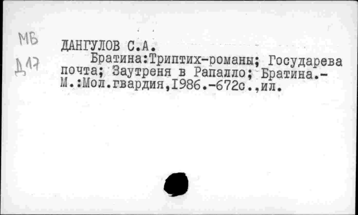 ﻿ДАНГУЛОВ С.А.
Братина:Триптих-романы; Государева почта; Заутреня в Рапалло; Братина.-М.:Мол.гвардия,1986.-672с.,ил.